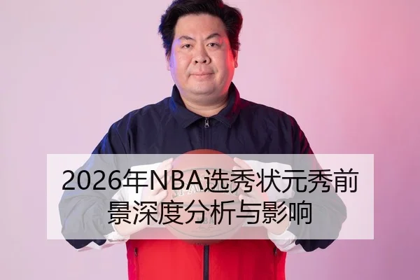 2026年NBA选秀状元秀前景深度分析与影响