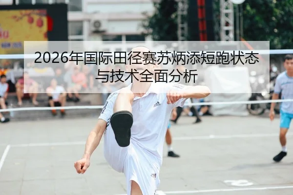 2026年国际田径赛苏炳添短跑状态与技术全面分析
