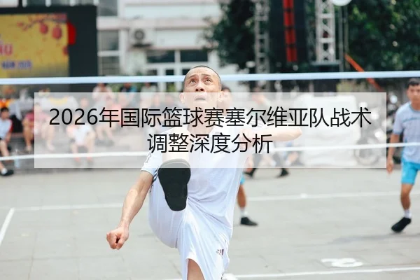 2026年国际篮球赛塞尔维亚队战术调整深度分析