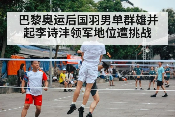巴黎奥运后国羽男单群雄并起李诗沣领军地位遭挑战