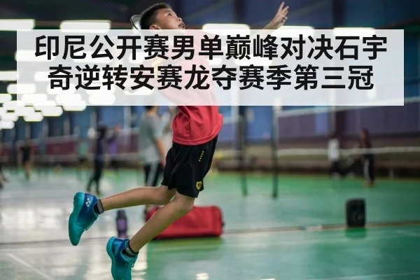 印尼公开赛男单巅峰对决石宇奇逆转安赛龙夺赛季第三冠
