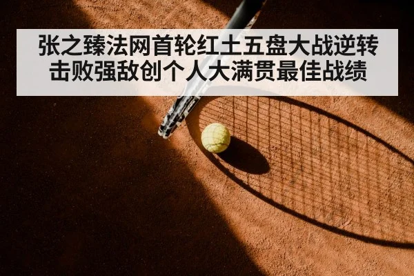 张之臻法网首轮红土五盘大战逆转击败强敌创个人大满贯最佳战绩