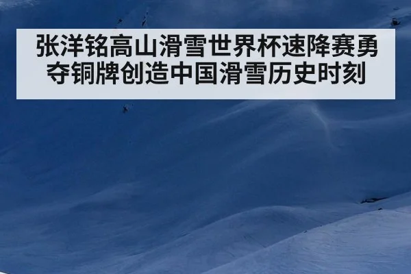 张洋铭高山滑雪世界杯速降赛勇夺铜牌创造中国滑雪历史时刻
